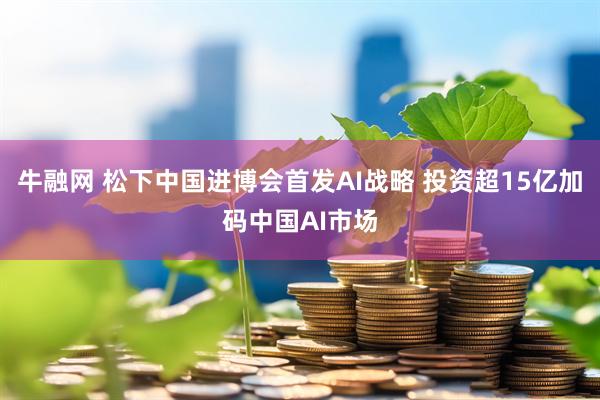牛融网 松下中国进博会首发AI战略 投资超15亿加码中国AI市场