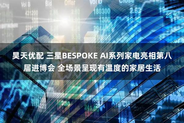 昊天优配 三星BESPOKE AI系列家电亮相第八届进博会 全场景呈现有温度的家居生活