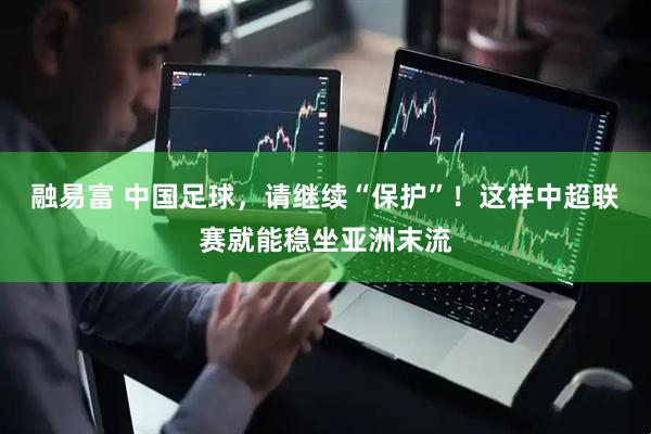 融易富 中国足球，请继续“保护”！这样中超联赛就能稳坐亚洲末流
