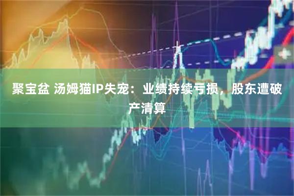 聚宝盆 汤姆猫IP失宠：业绩持续亏损，股东遭破产清算