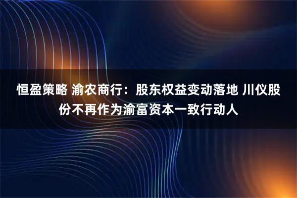 恒盈策略 渝农商行：股东权益变动落地 川仪股份不再作为渝富资本一致行动人