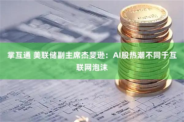 掌互通 美联储副主席杰斐逊：AI股热潮不同于互联网泡沫