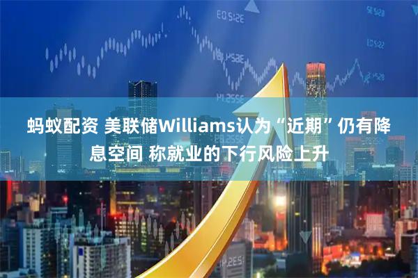 蚂蚁配资 美联储Williams认为“近期”仍有降息空间 称就业的下行风险上升