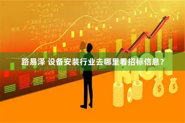 路易泽 设备安装行业去哪里看招标信息？
