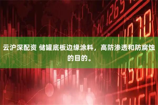云沪深配资 储罐底板边缘涂料，高防渗透和防腐蚀的目的。
