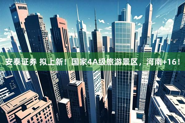 安泰证券 拟上新！国家4A级旅游景区，河南+16！