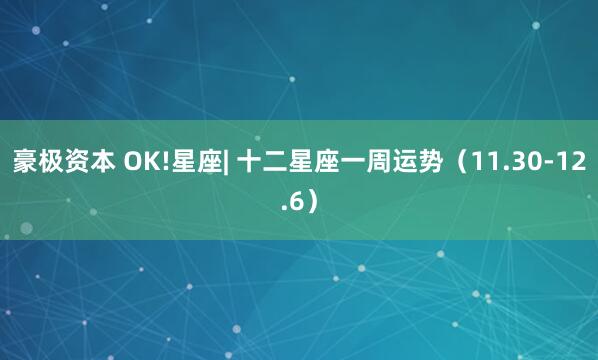 豪极资本 OK!星座| 十二星座一周运势（11.30-12.6）