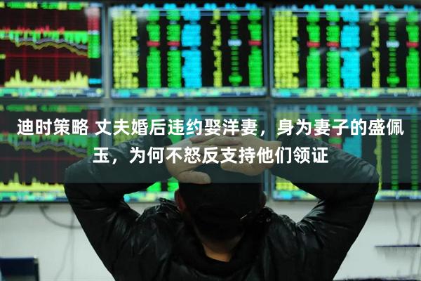 迪时策略 丈夫婚后违约娶洋妻，身为妻子的盛佩玉，为何不怒反支持他们领证