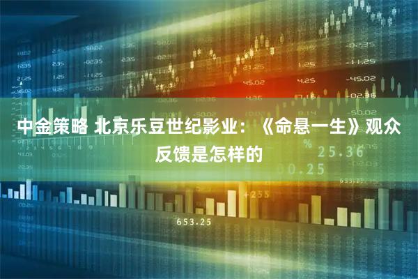 中金策略 北京乐豆世纪影业：《命悬一生》观众反馈是怎样的