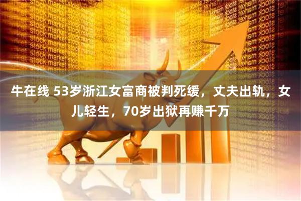 牛在线 53岁浙江女富商被判死缓，丈夫出轨，女儿轻生，70岁出狱再赚千万
