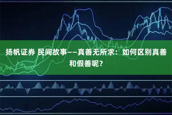扬帆证券 民间故事——真善无所求：如何区别真善和假善呢？