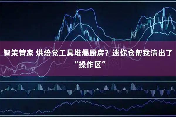 智策管家 烘焙党工具堆爆厨房？迷你仓帮我清出了 “操作区”