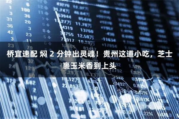 桥宜速配 焖 2 分钟出灵魂！贵州这道小吃，芝士裹玉米香到上头