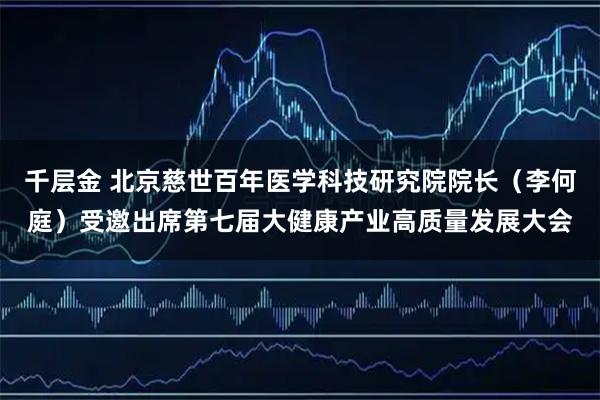 千层金 北京慈世百年医学科技研究院院长（李何庭）受邀出席第七届大健康产业高质量发展大会