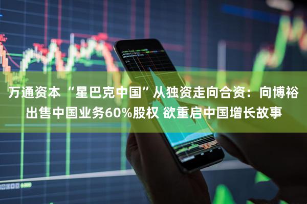 万通资本 “星巴克中国”从独资走向合资：向博裕出售中国业务60%股权 欲重启中国增长故事