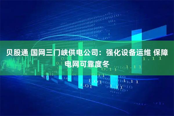 贝股通 国网三门峡供电公司：强化设备运维 保障电网可靠度冬