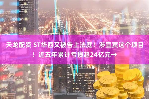 天龙配资 ST华西又被告上法庭！涉宜宾这个项目！近五年累计亏损超24亿元→