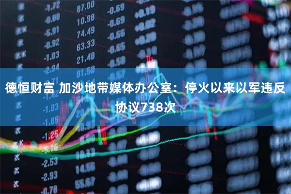 德恒财富 加沙地带媒体办公室：停火以来以军违反协议738次