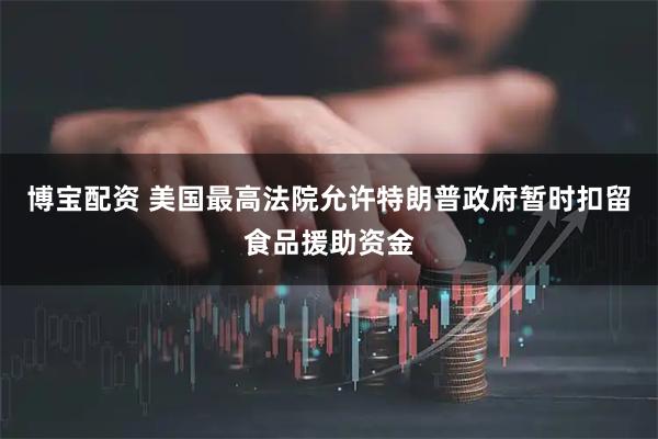 博宝配资 美国最高法院允许特朗普政府暂时扣留食品援助资金