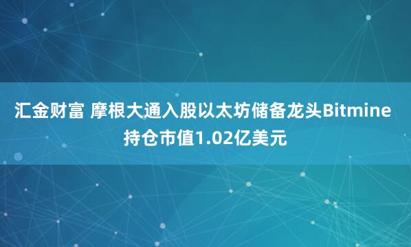 汇金财富 摩根大通入股以太坊储备龙头Bitmine 持仓市值1.02亿美元