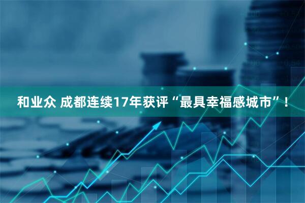和业众 成都连续17年获评“最具幸福感城市”！