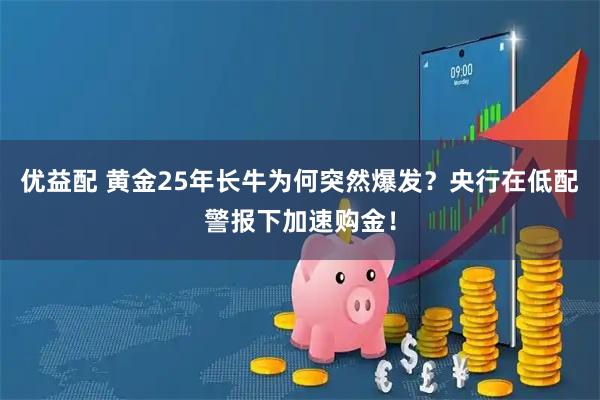 优益配 黄金25年长牛为何突然爆发？央行在低配警报下加速购金！