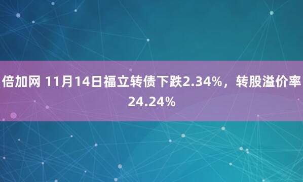 倍加网 11月14日福立转债下跌2.34%，转股溢价率24.24%