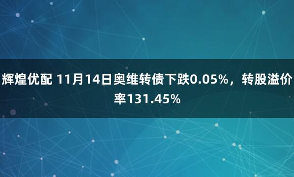 辉煌优配 11月14日奥维转债下跌0.05%，转股溢价率131.45%