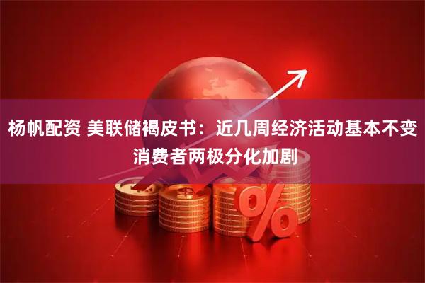 杨帆配资 美联储褐皮书：近几周经济活动基本不变 消费者两极分化加剧