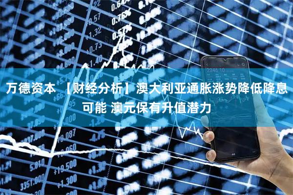万德资本 【财经分析】澳大利亚通胀涨势降低降息可能 澳元保有升值潜力