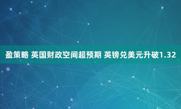 盈策略 英国财政空间超预期 英镑兑美元升破1.32