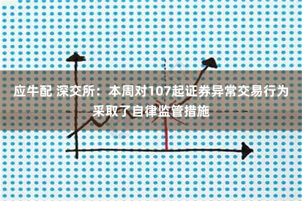 应牛配 深交所：本周对107起证券异常交易行为采取了自律监管措施