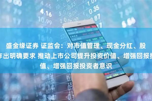 盛金缘证券 证监会：对市值管理、现金分红、股份回购等作出明确要求 推动上市公司提升投资价值、增强回报投资者意识