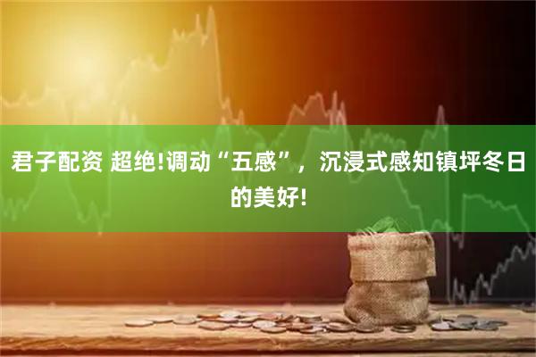 君子配资 超绝!调动“五感”，沉浸式感知镇坪冬日的美好!