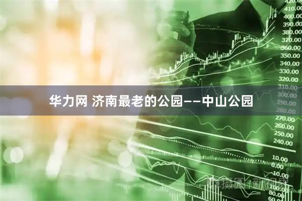 华力网 济南最老的公园——中山公园