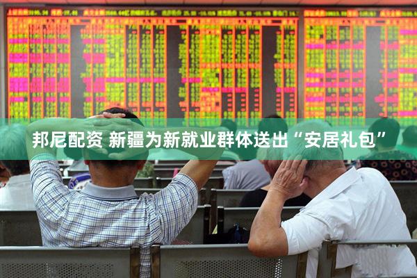 邦尼配资 新疆为新就业群体送出“安居礼包”