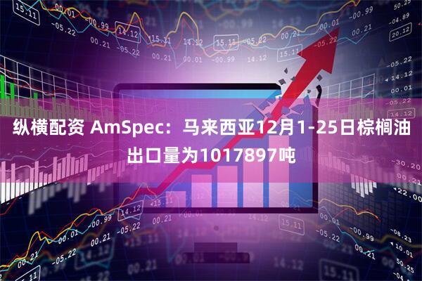 纵横配资 AmSpec：马来西亚12月1-25日棕榈油出口量为1017897吨