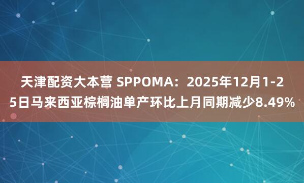 天津配资大本营 SPPOMA：2025年12月1-25日马来西亚棕榈油单产环比上月同期减少8.49%