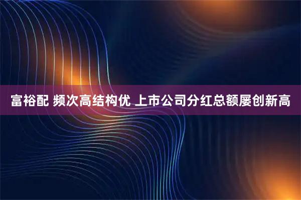 富裕配 频次高结构优 上市公司分红总额屡创新高