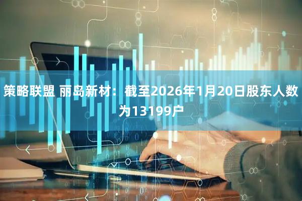 策略联盟 丽岛新材：截至2026年1月20日股东人数为13199户