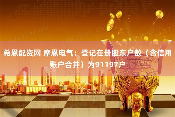 希恩配资网 摩恩电气：登记在册股东户数（含信用账户合并）为91197户