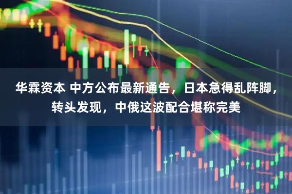 华霖资本 中方公布最新通告，日本急得乱阵脚，转头发现，中俄这波配合堪称完美