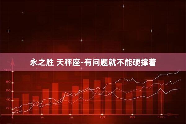 永之胜 天秤座-有问题就不能硬撑着