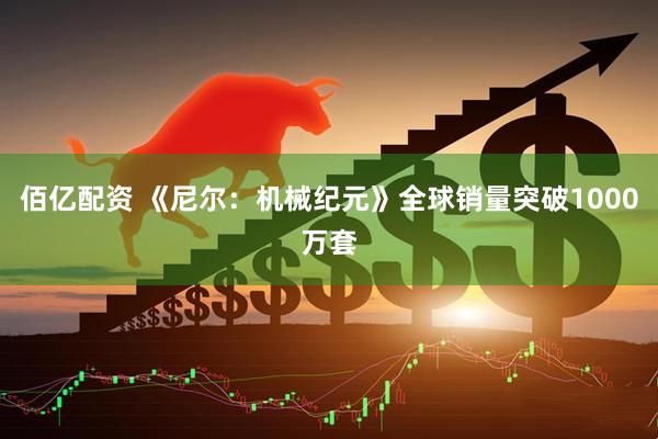 佰亿配资 《尼尔：机械纪元》全球销量突破1000万套