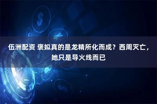 伍洲配资 褒姒真的是龙精所化而成？西周灭亡，她只是导火线而已