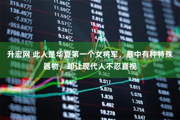 升宏网 此人是华夏第一个女将军，墓中有种特殊器物，却让现代人不忍直视