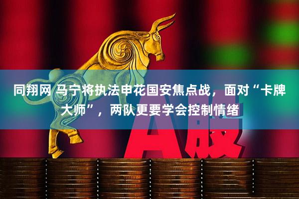 同翔网 马宁将执法申花国安焦点战，面对“卡牌大师”，两队更要学会控制情绪