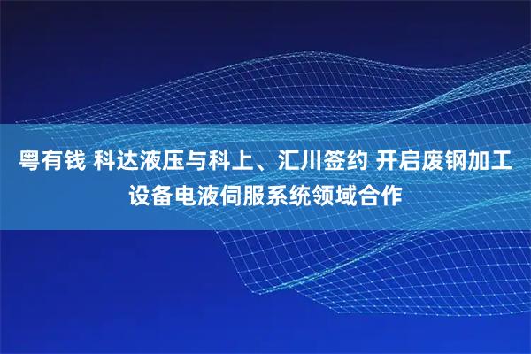 粤有钱 科达液压与科上、汇川签约 开启废钢加工设备电液伺服系统领域合作