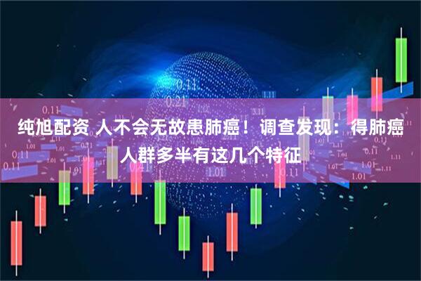 纯旭配资 人不会无故患肺癌！调查发现：得肺癌人群多半有这几个特征