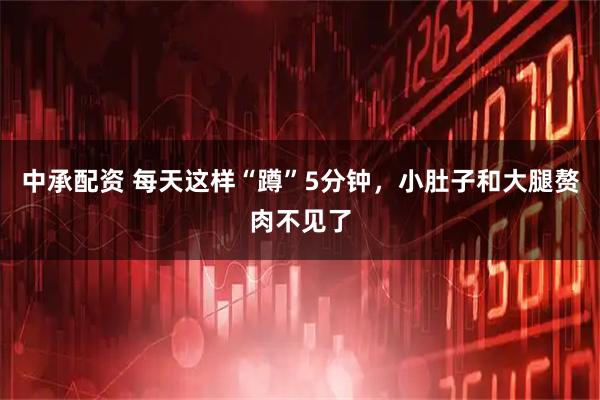 中承配资 每天这样“蹲”5分钟，小肚子和大腿赘肉不见了